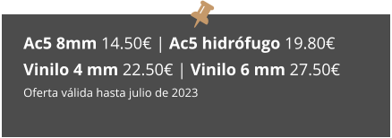 Ac5 8mm 14.50€ | Ac5 hidrófugo 19.80€  Vinilo 4 mm 22.50€ | Vinilo 6 mm 27.50€ Oferta válida hasta julio de 2023